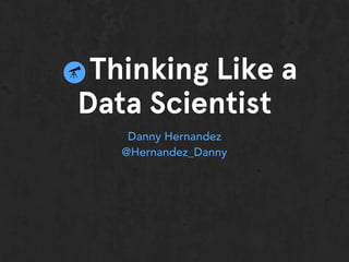 Thinking Like a
Data Scientist
Danny Hernandez
@Hernandez_Danny
 