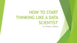 HOW TO START
THINKING LIKE A DATA
SCIENTIST
BY: THOMAS C. REDMAN
 