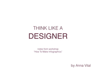 THINK LIKE A
DESIGNER
by Anna Vital
notes from workshop
“How To Make Infographics”
 