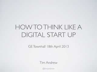 HOWTOTHINK LIKE A
DIGITAL START UP
GETownhall 18th April 2013
Tim Andrew
@timjandrew
 