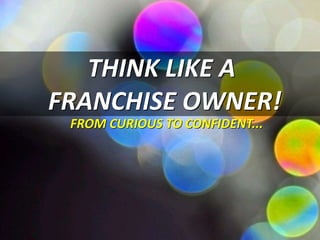 THINK LIKE A
FRANCHISE OWNER!
FROM CURIOUS TO CONFIDENT...
 