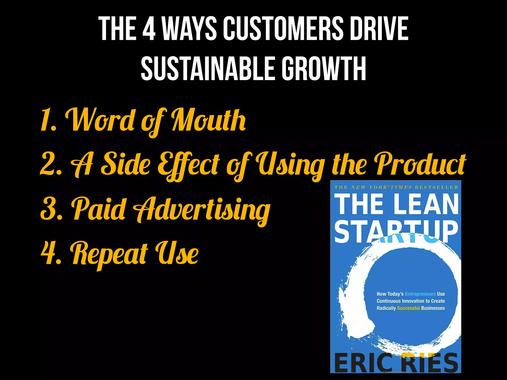 The 4 Ways Customers Drive
        Sustainable Growth	
  
                 	
  



1. Word of Mouth
2. A Side Eﬀect of Using the Product
3. Paid Advertising
4. Repeat Use
 