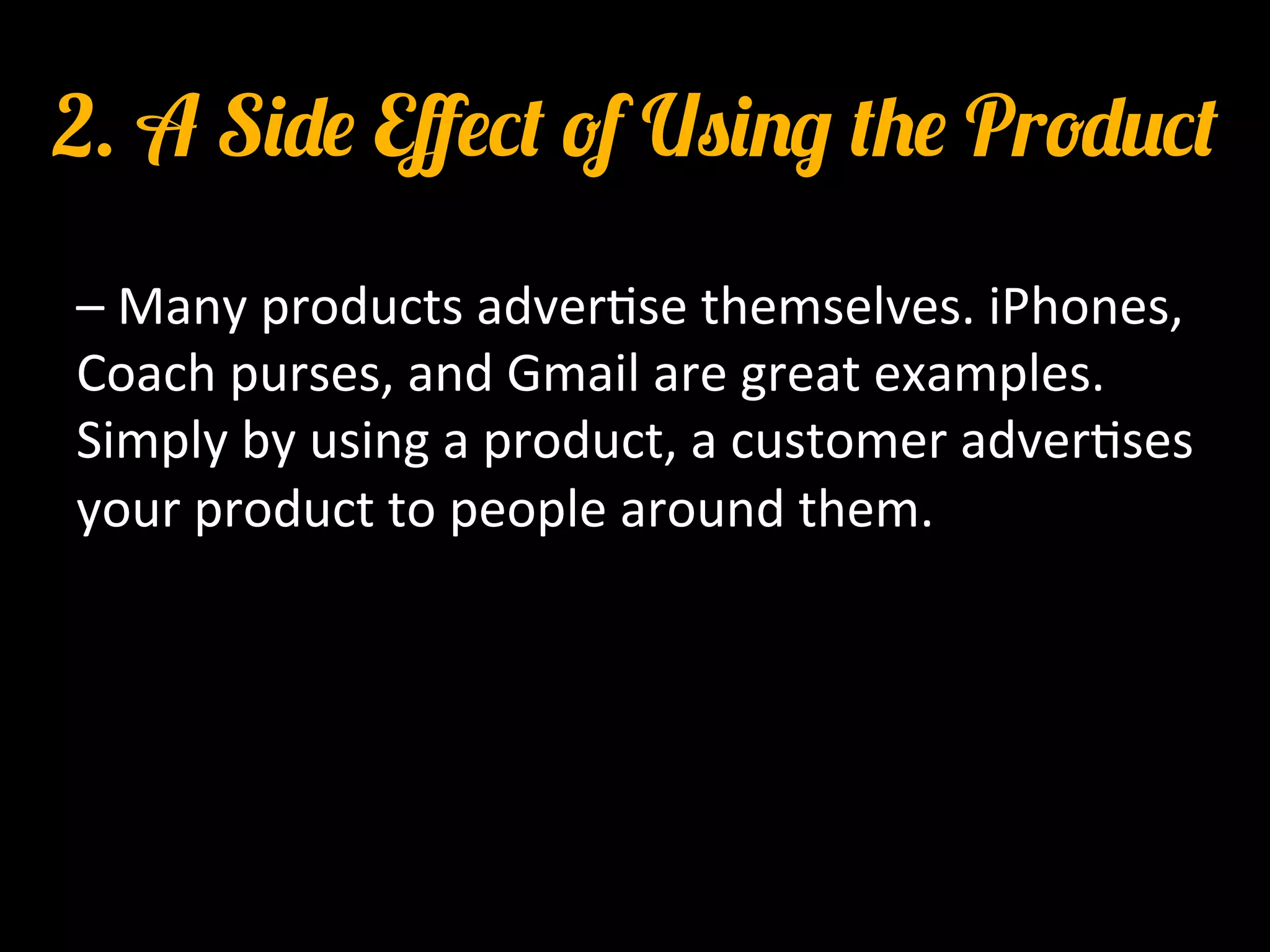 2. A Side Eﬀect of Using the Product
–	
  Many	
  products	
  adver0se	
  themselves.	
  iPhones,	
  
Coach	
  purses,	
  and	
  Gmail	
  are	
  great	
  examples.	
  
Simply	
  by	
  using	
  a	
  product,	
  a	
  customer	
  adver0ses	
  
your	
  product	
  to	
  people	
  around	
  them.	
  
 