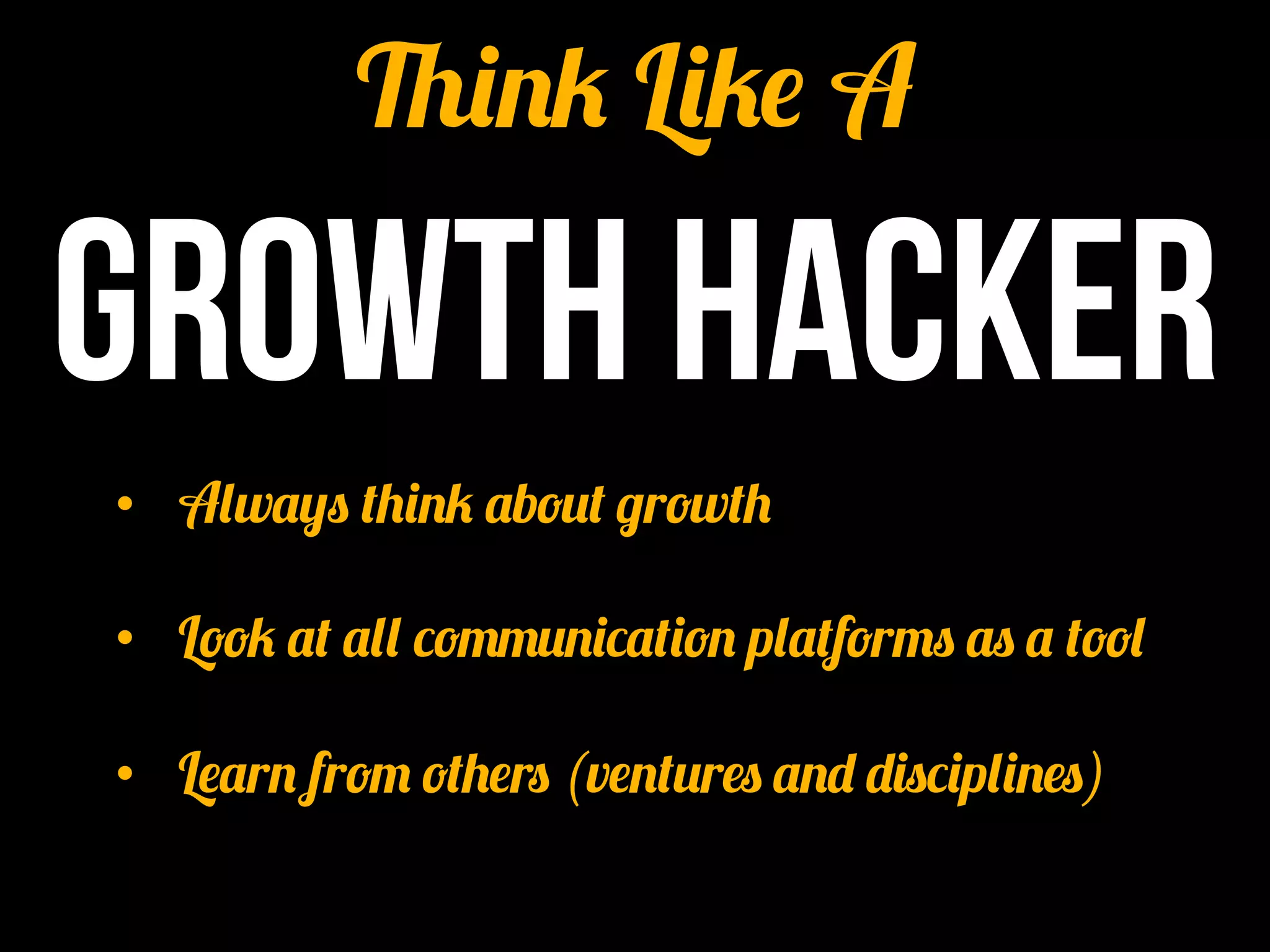 Think Like A  

growth hacker
•  Always think about growth

•  Look at all communication platforms as a tool

•  Learn from others (ventures and disciplines)
 