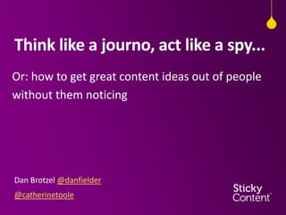 Think like a journo, act like a spy...
Or: how to get great content ideas out of people
without them noticing

Dan Brotzel @danfielder
@catherinetoole

 