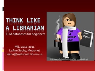 THINK LIKE
A LIBRARIAN
ELM databases for beginners
MILI 2010-2011
LeAnn Suchy, Metronet
leann@metronet.lib.mn.us
http://www.flickr.com/photos/fabi_k/3546466770/
 