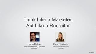 #intalent 
Think Like a Marketer, 
Act Like a Recruiter 
Kevin DuBay 
Recruitment Product Consultant 
LinkedIn 
Stacy Takeuchi 
Talent Brand Consultant 
LinkedIn 
 