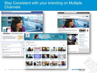 18 SuccessFactors Proprietary and Confidential © 2013 SuccessFactors, An SAP Company. All rights reserved.18 SuccessFactors Proprietary and Confidential © 2012 SuccessFactors, An SAP Company. All rights reserved.
Stay Consistent with your branding on Multiple
Channels
 