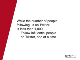 While the number of people
following us on Twitter
is less than 1,000
Follow influential people
on Twitter, one at a time
 