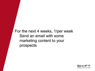 For the next 4 weeks, 1/per week
Send an email with some
marketing content to your
prospects
 