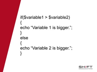 if($variable1 > $variable2)
{
echo “Variable 1 is bigger.”;
}
else
{
echo “Variable 2 is bigger.”;
}
 