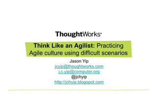 Think Like an Agilist: Practicing
Agile culture using difficult scenarios
Jason Yip
jcyip@thoughtworks.com
j.c.yip@computer.org
@jchyip
http://jchyip.blogspot.com
 