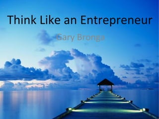 Think Like an Entrepreneur
        Gary Bronga
 