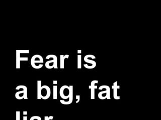 Fear is
a big, fat
 