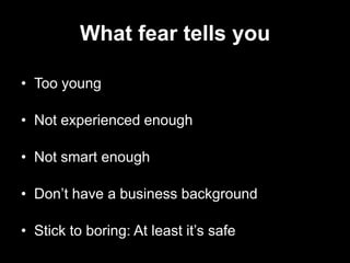 What fear tells you

• Too young

• Not experienced enough

• Not smart enough

• Don’t have a business background

• Stick to boring: At least it’s safe
 
