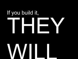 If you build it,


THEY
 