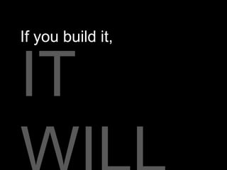 If you build it,


IT
 