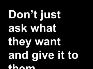 Don’t just
ask what
they want
and give it to
 