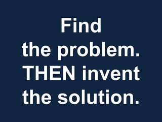 Find
the problem.
THEN invent
the solution.
 