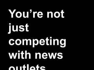 You’re not
just
competing
with news
 