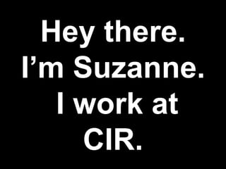 Hey there.
I’m Suzanne.
   I work at
     CIR.
 