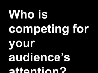 Who is
competing for
your
audience’s
 