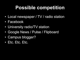 Possible competition
•   Local newspaper / TV / radio station
•   Facebook
•   University radio/TV station
•   Google News / Pulse / Flipboard
•   Campus blogger?
•   Etc. Etc. Etc.
 