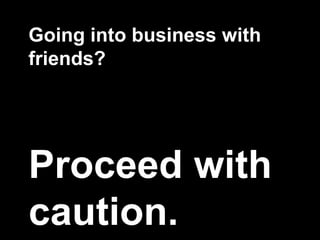 Going into business with
friends?




Proceed with
caution.
 
