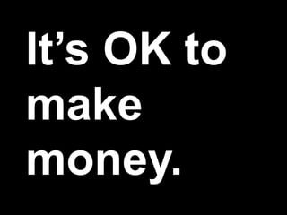 It’s OK to
make
money.
 