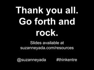 Thank you all.
 Go forth and
    rock.
     Slides available at
 suzanneyada.com/resources

@suzanneyada     #thinkentre
 