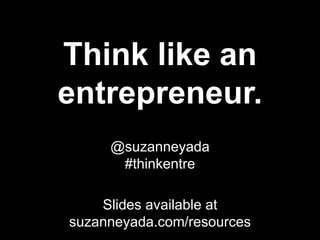 Think like an
entrepreneur.
     @suzanneyada
      #thinkentre

    Slides available at
suzanneyada.com/resources
 