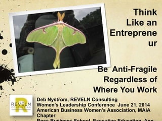 Think
Like an
Entrepreneur
Deb Nystrom, REVELN Consulting
Women’s Leadership Conference June 21, 2014
American Business Women’s Association, MAIA
Chapter
Be Anti-Fragile
Regardless of
Where You Work
 