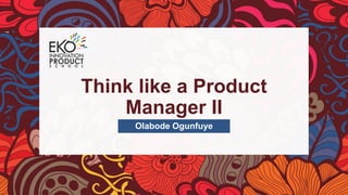 Think like a Product
Manager II
Olabode Ogunfuye
 