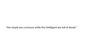 “The stupid are cocksure while the intelligent are full of doubt.”
 