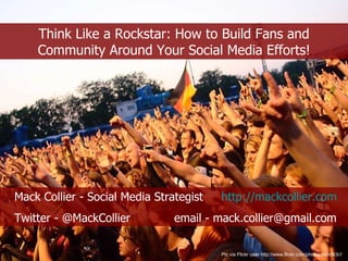 Think Like a Rockstar: How to Build Fans and Community Around Your Social Media Efforts! Pic via Flickr user http://www.flickr.com/photos/m0n5t3r// Mack Collier - Social Media Strategist  http://mackcollier.com   Twitter - @MackCollier  email - mack.collier@gmail.com 