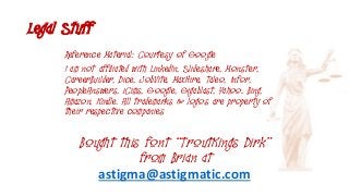 Legal Stuff
Reference Material: Courtesy of Google
I am not affiliated with LinkedIn, Slideshare, Monster,
CareerBuilder, Dice, JobVite, MaxHire, Taleo, Infor,
PeopleAnswers, iCims, Google, Gigablast, Yahoo, Bing,
Amazon, Kindle. All trademarks & logos are property of
their respective companies
Bought this font “TroutKings Dirk”
from Brian at
astigma@astigmatic.com
 