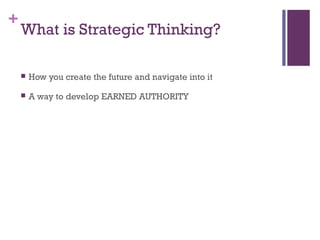 + 
What is Strategic Thinking? 
 How you create the future and navigate into it 
 A way to develop EARNED AUTHORITY 
 