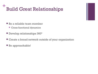+ 
Build Great Relationships 
 Be a reliable team member 
 Cross functional dynamics 
 Develop relationships 360° 
 Create a broad network outside of your organization 
 Be approachable! 
 