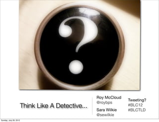 Roy McCloud
                                                                  Tweeting?
                                                    @roybps
                        Think Like A Detective...                 #BLC12
                                                    Sara Wilkie   #BLCTLD
                                                    @sewilkie
Sunday, July 29, 2012
 