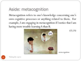 Aside: metacognition
Thinking like experts12
Metacognition refers to one’s knowledge concerning one’s
own cognitive proces...