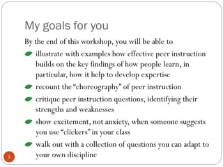 My goals for you
3
By the end of this workshop, you will be able to
illustrate with examples how effective peer instructio...