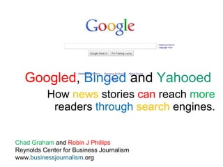 Googled ,  Binged  and  Yahooed   How  news  stories  can  reach  more  readers  through   search  engines. Chad Graham  and  Robin J Phillips Reynolds Center for Business Journalism www. businessjournalism .org  