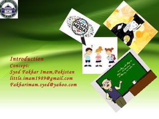 Introduction
Concept:
Syed Fakhar Imam,Pakistan
little.imam1989@gmail.com
Fakharimam.syed@yahoo.com
 