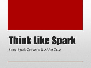 Think Like Spark
Some Spark Concepts & A Use Case
 