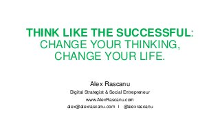 THINK LIKE THE SUCCESSFUL:
CHANGE YOUR THINKING,
CHANGE YOUR LIFE.
Alex Rascanu
Digital Strategist & Social Entrepreneur
www.AlexRascanu.com
alex@alexrascanu.com l @alexrascanu
 