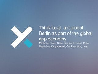Think local, act global:
Berlin as part of the global
app economy
Michelle Tran, Data Scientist, Priori Data
Matthäus Krzykowski, Co-Founder, Xyo

 