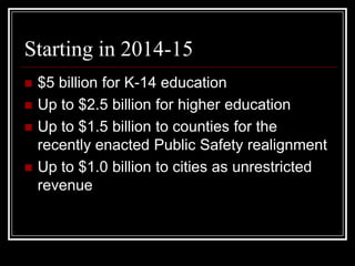 Starting in 2014-15
   $5 billion for K-14 education
   Up to $2.5 billion for higher education
   Up to $1.5 billion to counties for the
    recently enacted Public Safety realignment
   Up to $1.0 billion to cities as unrestricted
    revenue
 