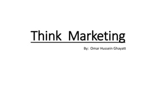 Think Marketing
By: Omar Hussein Ghayatt
 