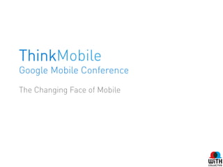 ThinkMobile
Google Mobile Conference
The Changing Face of Mobile
 