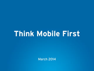 Think Mobile First
March 2014
 